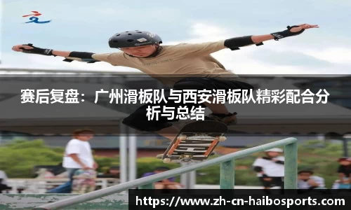 赛后复盘：广州滑板队与西安滑板队精彩配合分析与总结