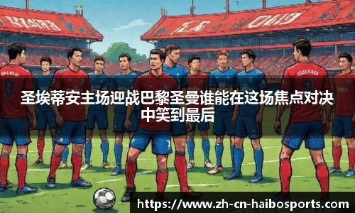 圣埃蒂安主场迎战巴黎圣曼谁能在这场焦点对决中笑到最后