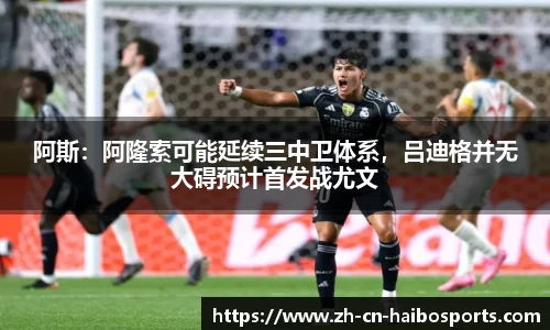 阿斯：阿隆索可能延续三中卫体系，吕迪格并无大碍预计首发战尤文